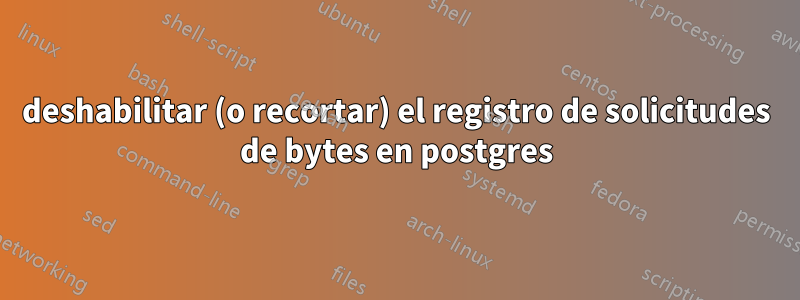 deshabilitar (o recortar) el registro de solicitudes de bytes en postgres