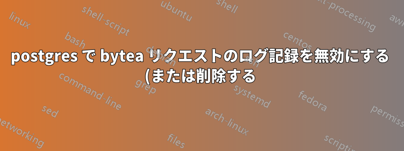 postgres で bytea リクエストのログ記録を無効にする (または削除する)