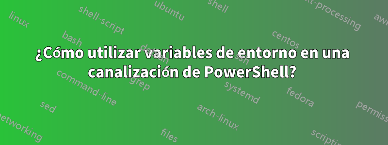 ¿Cómo utilizar variables de entorno en una canalización de PowerShell?