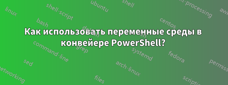 Как использовать переменные среды в конвейере PowerShell?