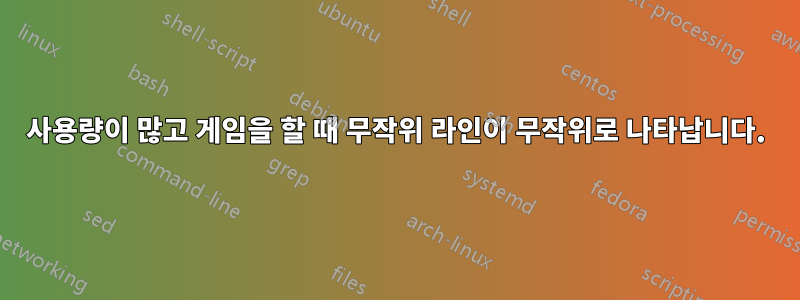 사용량이 많고 게임을 할 때 무작위 라인이 무작위로 나타납니다.