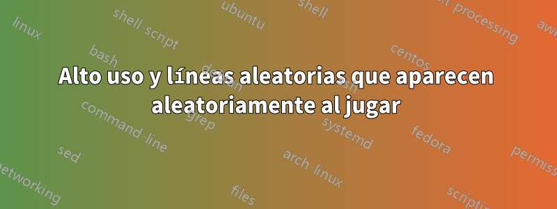 Alto uso y líneas aleatorias que aparecen aleatoriamente al jugar