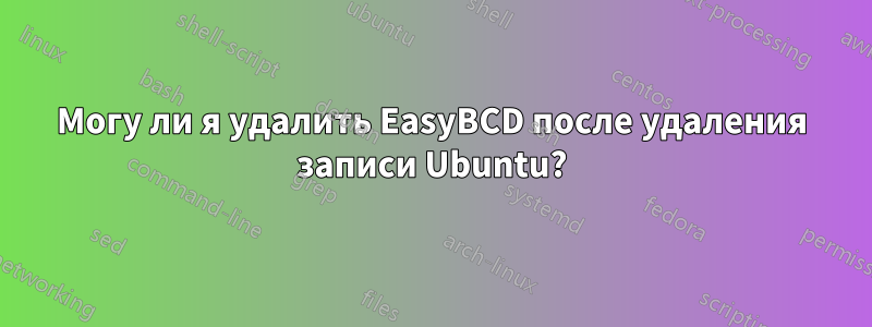 Могу ли я удалить EasyBCD после удаления записи Ubuntu?