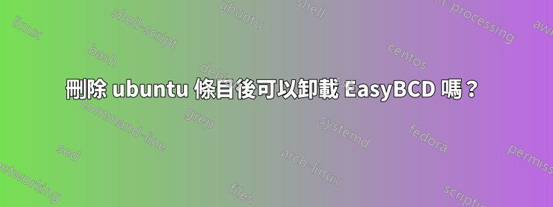 刪除 ubuntu 條目後可以卸載 EasyBCD 嗎？