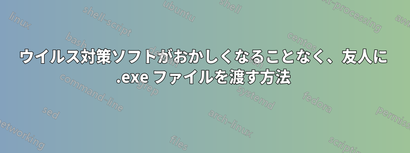 ウイルス対策ソフトがおかしくなることなく、友人に .exe ファイルを渡す方法