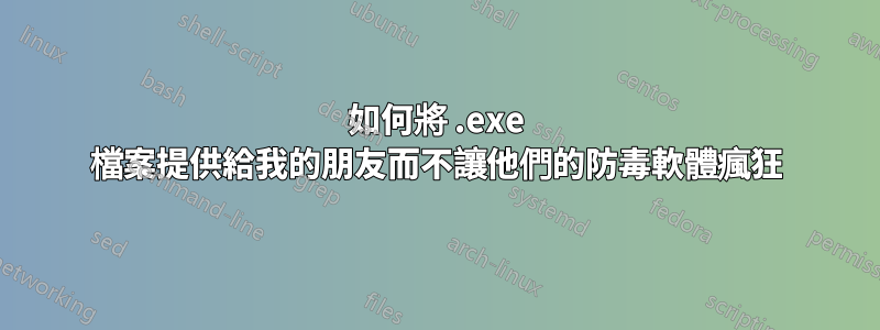 如何將 .exe 檔案提供給我的朋友而不讓他們的防毒軟體瘋狂