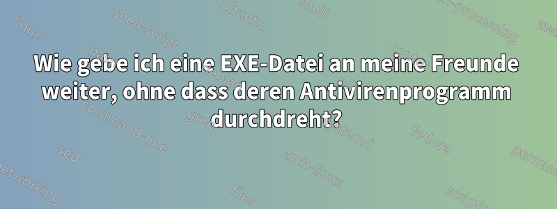 Wie gebe ich eine EXE-Datei an meine Freunde weiter, ohne dass deren Antivirenprogramm durchdreht?