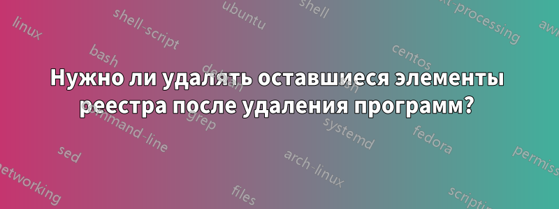 Нужно ли удалять оставшиеся элементы реестра после удаления программ?