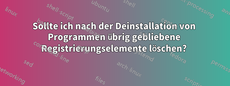 Sollte ich nach der Deinstallation von Programmen übrig gebliebene Registrierungselemente löschen?