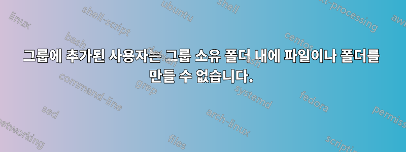 그룹에 추가된 사용자는 그룹 소유 폴더 내에 파일이나 폴더를 만들 수 없습니다.