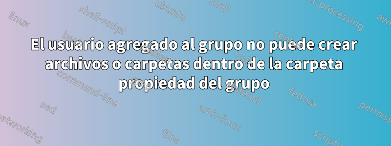 El usuario agregado al grupo no puede crear archivos o carpetas dentro de la carpeta propiedad del grupo