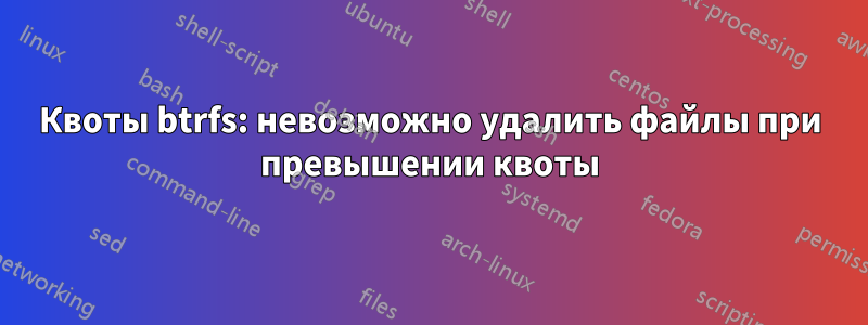 Квоты btrfs: невозможно удалить файлы при превышении квоты