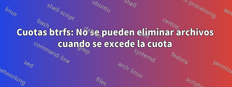 Cuotas btrfs: No se pueden eliminar archivos cuando se excede la cuota