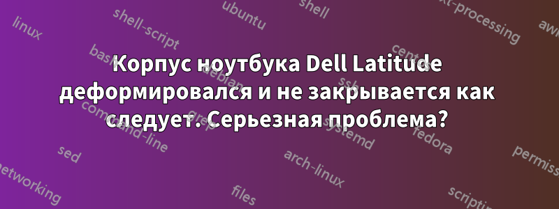 Корпус ноутбука Dell Latitude деформировался и не закрывается как следует. Серьезная проблема?