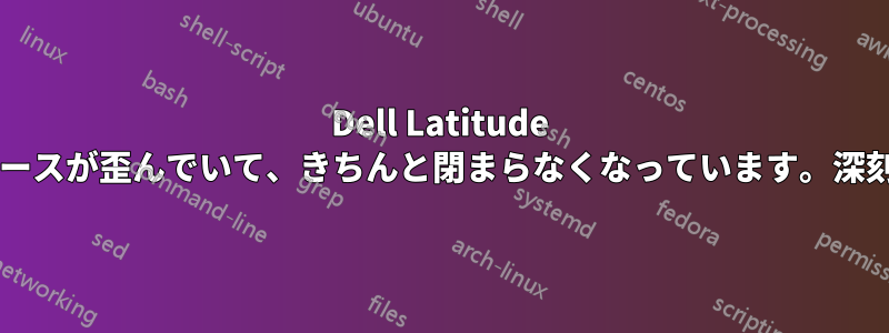 Dell Latitude ノートパソコンのケースが歪んでいて、きちんと閉まらなくなっています。深刻な問題でしょうか?