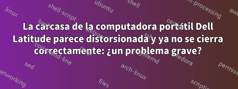 La carcasa de la computadora portátil Dell Latitude parece distorsionada y ya no se cierra correctamente: ¿un problema grave?