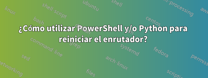 ¿Cómo utilizar PowerShell y/o Python para reiniciar el enrutador?