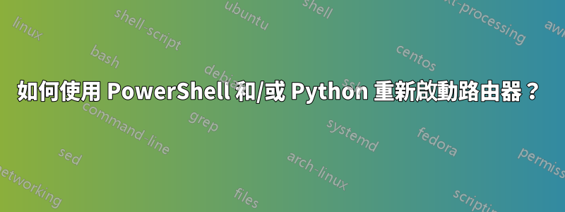 如何使用 PowerShell 和/或 Python 重新啟動路由器？