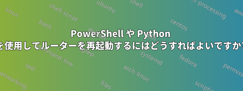 PowerShell や Python を使用してルーターを再起動するにはどうすればよいですか?