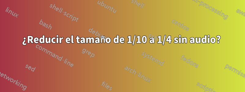 ¿Reducir el tamaño de 1/10 a 1/4 sin audio?