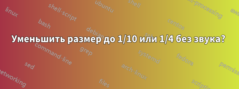 Уменьшить размер до 1/10 или 1/4 без звука?