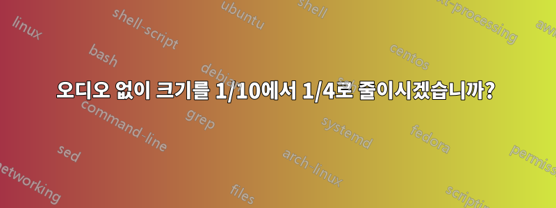 오디오 없이 크기를 1/10에서 1/4로 줄이시겠습니까?