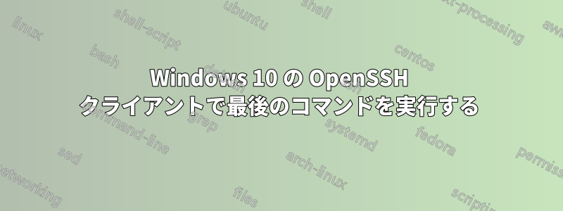 Windows 10 の OpenSSH クライアントで最後のコマンドを実行する