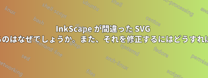 InkScape が間違った SVG ファイルを生成するのはなぜでしょうか。また、それを修正するにはどうすればよいでしょうか。