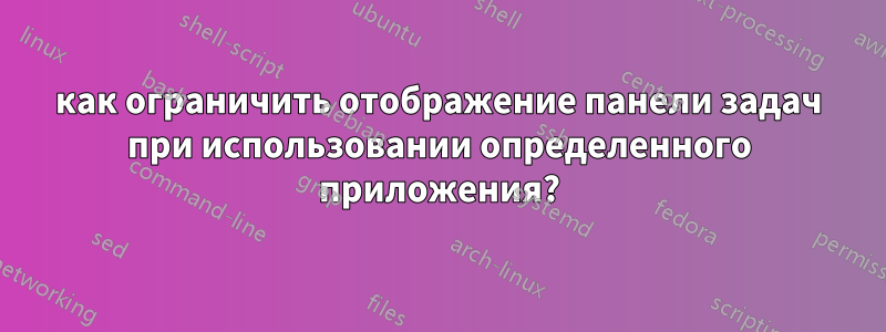 как ограничить отображение панели задач при использовании определенного приложения?