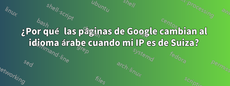 ¿Por qué las páginas de Google cambian al idioma árabe cuando mi IP es de Suiza?