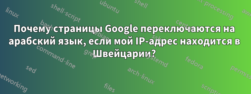 Почему страницы Google переключаются на арабский язык, если мой IP-адрес находится в Швейцарии?