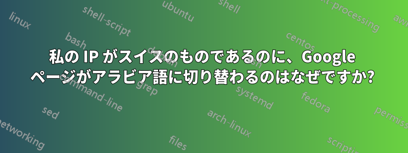 私の IP がスイスのものであるのに、Google ページがアラビア語に切り替わるのはなぜですか?