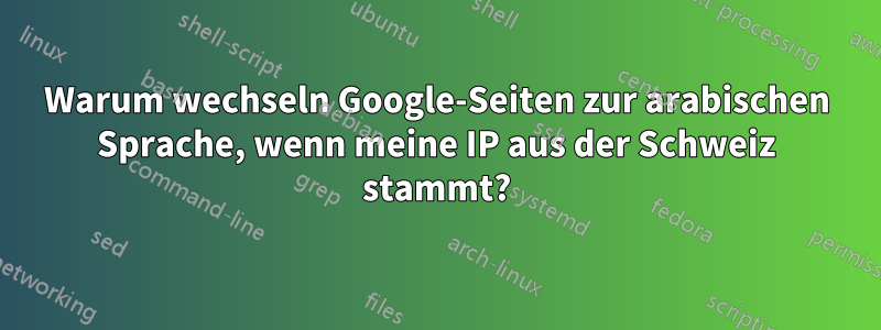 Warum wechseln Google-Seiten zur arabischen Sprache, wenn meine IP aus der Schweiz stammt?