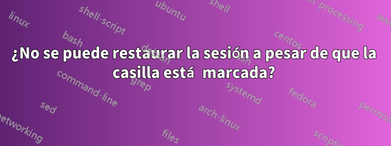 ¿No se puede restaurar la sesión a pesar de que la casilla está marcada?