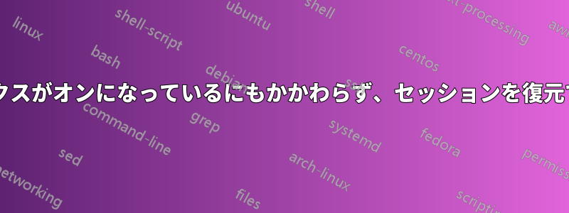 チェックボックスがオンになっているにもかかわらず、セッションを復元できませんか?