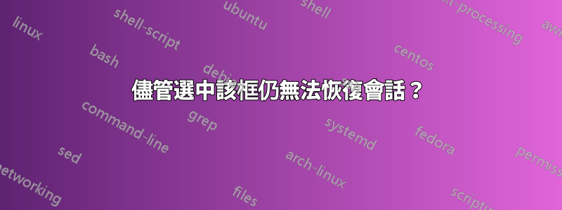 儘管選中該框仍無法恢復會話？