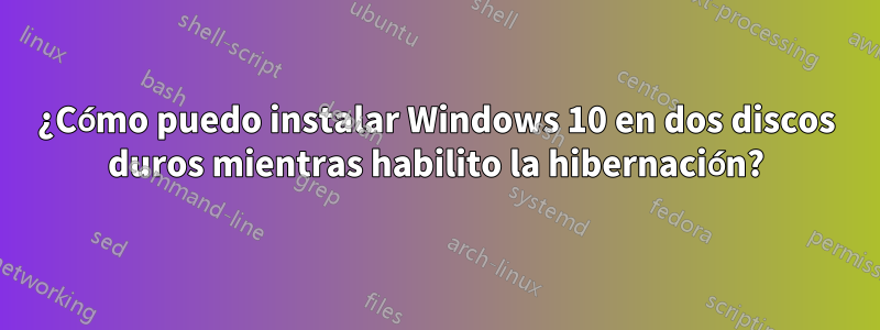 ¿Cómo puedo instalar Windows 10 en dos discos duros mientras habilito la hibernación?