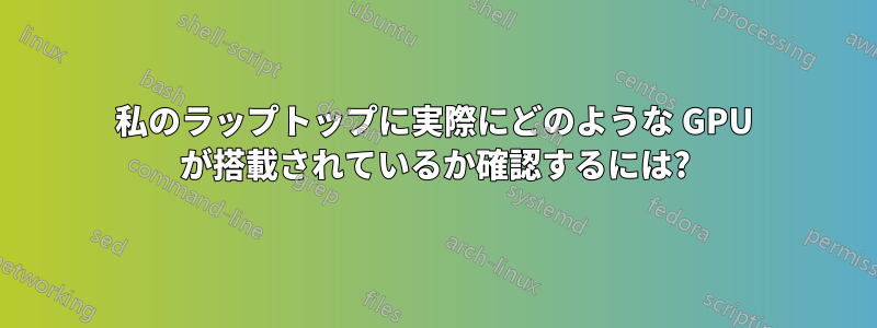 私のラップトップに実際にどのような GPU が搭載されているか確認するには?