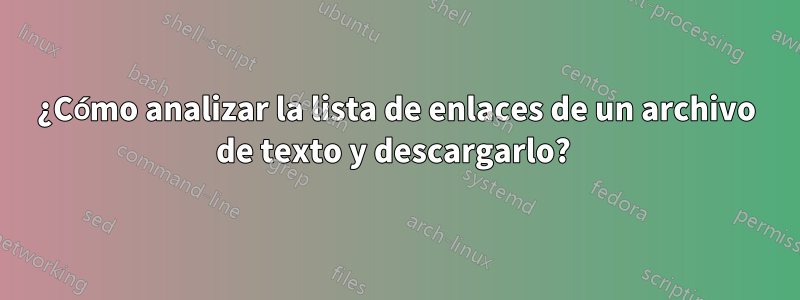 ¿Cómo analizar la lista de enlaces de un archivo de texto y descargarlo? 