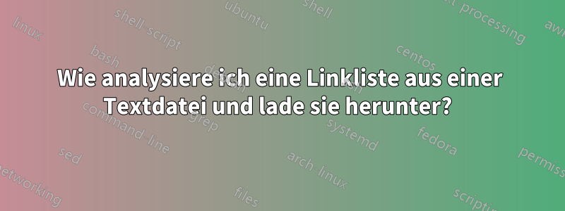 Wie analysiere ich eine Linkliste aus einer Textdatei und lade sie herunter? 