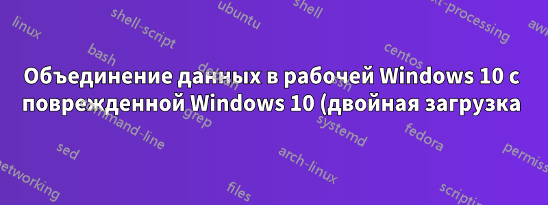 Объединение данных в рабочей Windows 10 с поврежденной Windows 10 (двойная загрузка)