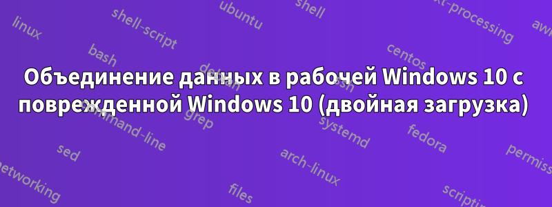 Объединение данных в рабочей Windows 10 с поврежденной Windows 10 (двойная загрузка)