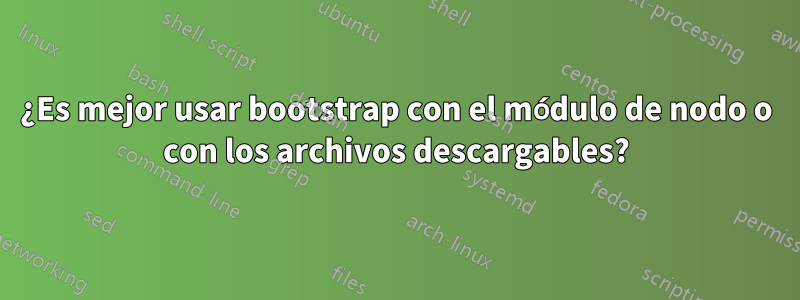 ¿Es mejor usar bootstrap con el módulo de nodo o con los archivos descargables?