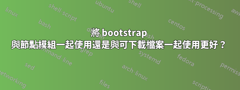 將 bootstrap 與節點模組一起使用還是與可下載檔案一起使用更好？