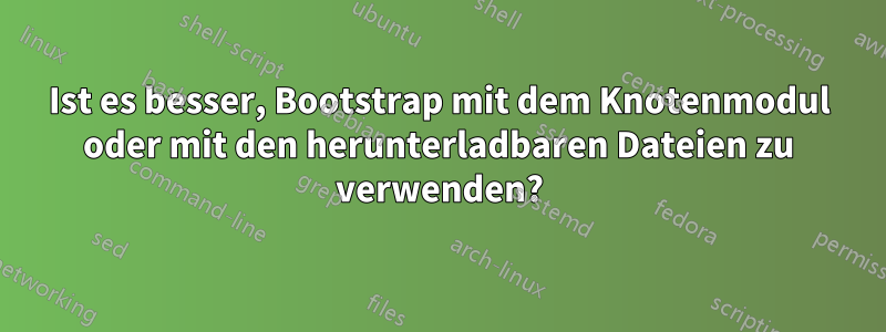 Ist es besser, Bootstrap mit dem Knotenmodul oder mit den herunterladbaren Dateien zu verwenden?