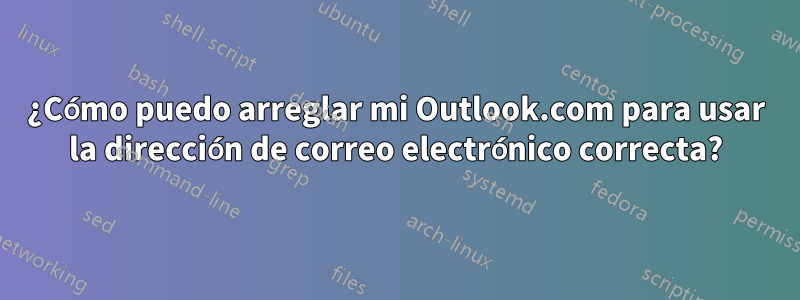 ¿Cómo puedo arreglar mi Outlook.com para usar la dirección de correo electrónico correcta?