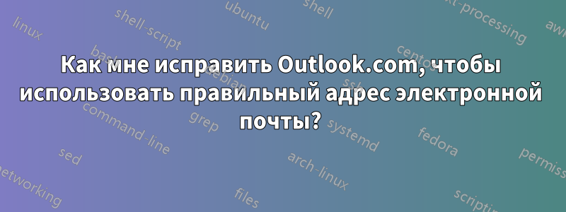 Как мне исправить Outlook.com, чтобы использовать правильный адрес электронной почты?