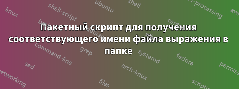 Пакетный скрипт для получения соответствующего имени файла выражения в папке