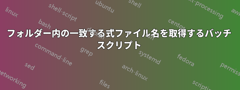 フォルダー内の一致する式ファイル名を取得するバッチ スクリプト