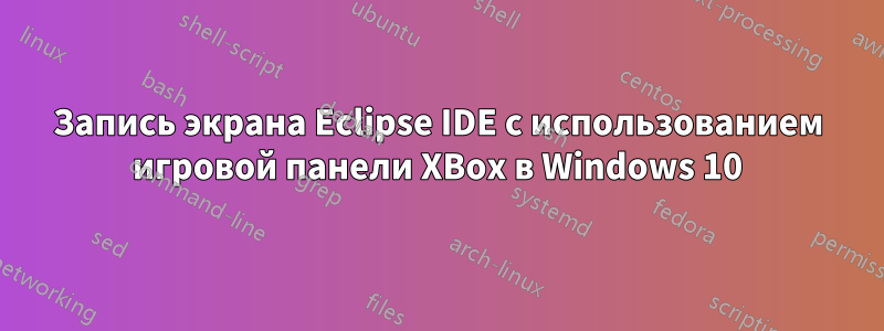 Запись экрана Eclipse IDE с использованием игровой панели XBox в Windows 10